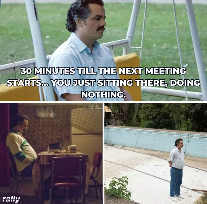 30 Mins till the next meeting starts...you just sitting there doing nothing